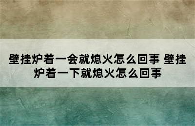 壁挂炉着一会就熄火怎么回事 壁挂炉着一下就熄火怎么回事